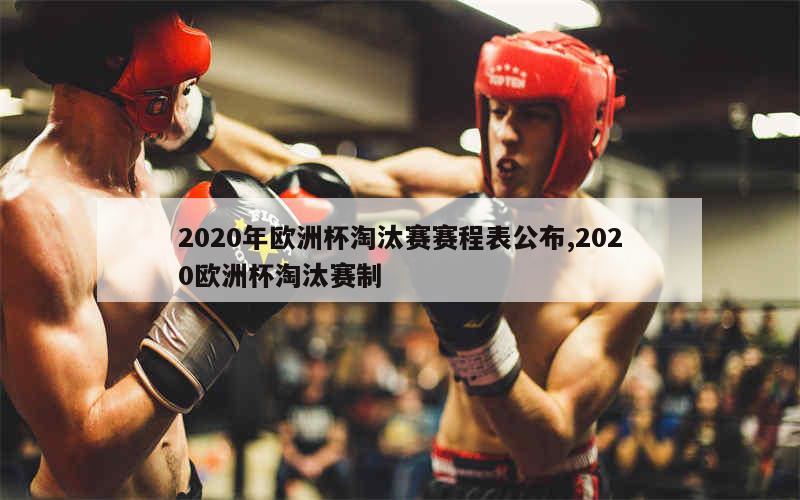 2020年欧洲杯淘汰赛赛程表公布,2020欧洲杯淘汰赛制