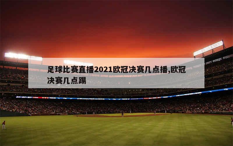 足球比赛直播2021欧冠决赛几点播,欧冠决赛几点踢