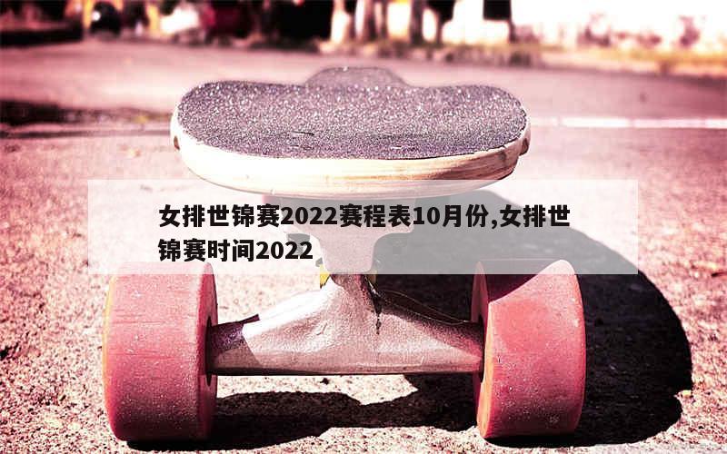 女排世锦赛2022赛程表10月份,女排世锦赛时间2022