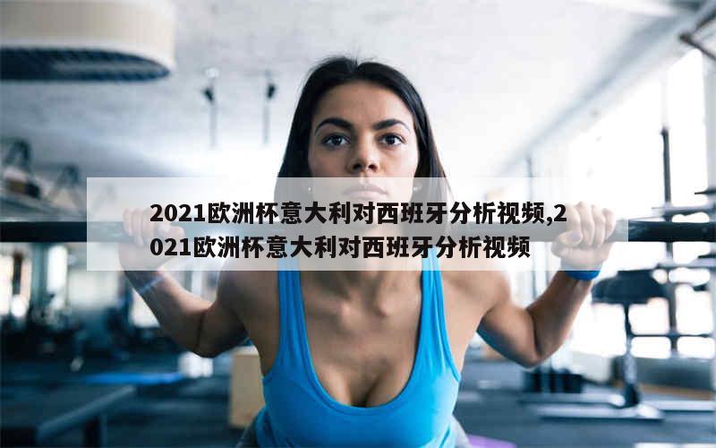 2021欧洲杯意大利对西班牙分析视频,2021欧洲杯意大利对西班牙分析视频