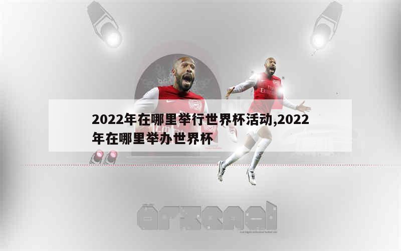 2022年在哪里举行世界杯活动,2022年在哪里举办世界杯