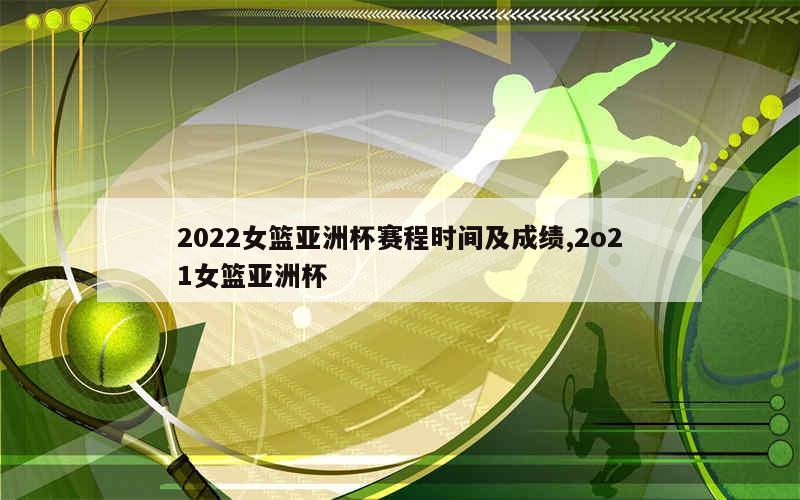 2022女篮亚洲杯赛程时间及成绩,2o21女篮亚洲杯