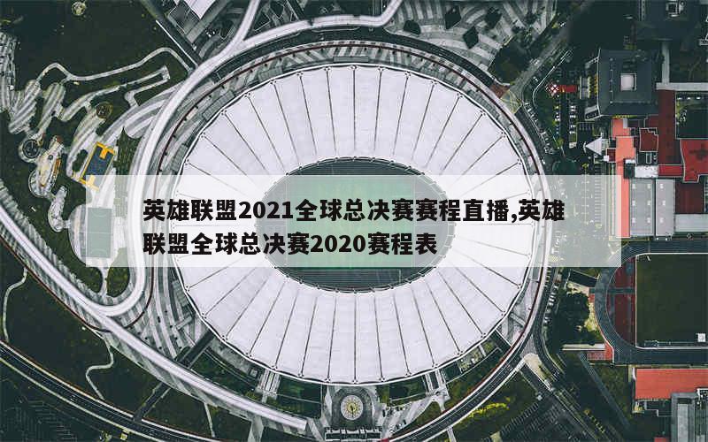 英雄联盟2021全球总决赛赛程直播,英雄联盟全球总决赛2020赛程表