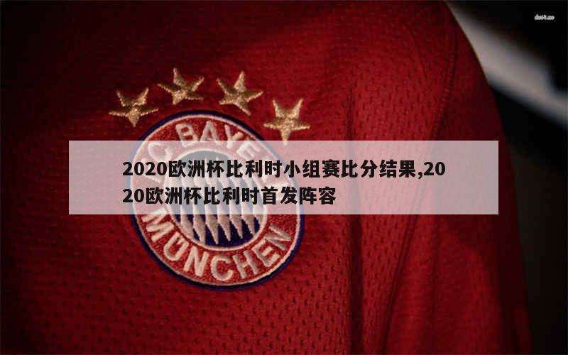 2020欧洲杯比利时小组赛比分结果,2020欧洲杯比利时首发阵容