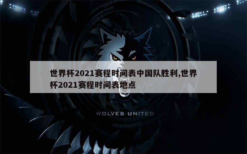 世界杯2021赛程时间表中国队胜利,世界杯2021赛程时间表地点