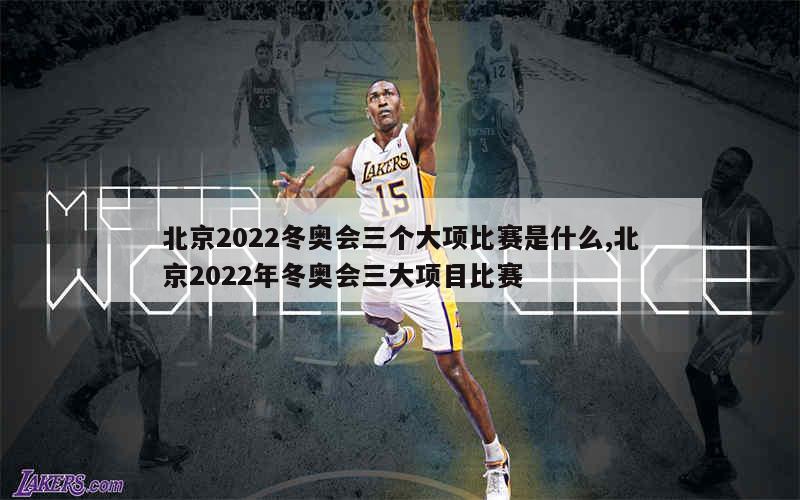 北京2022冬奥会三个大项比赛是什么,北京2022年冬奥会三大项目比赛