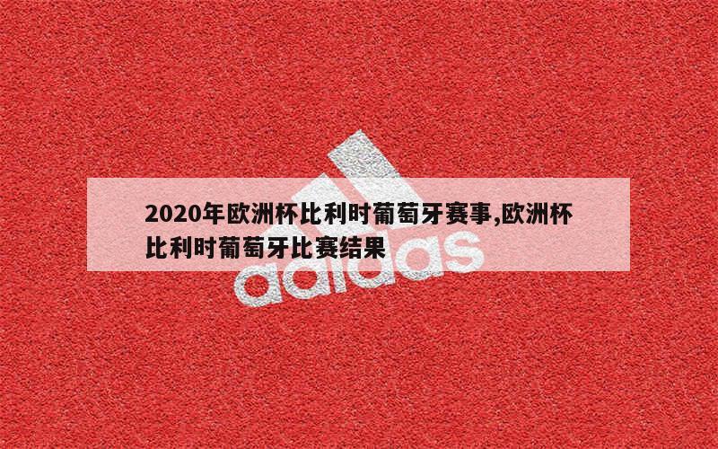 2020年欧洲杯比利时葡萄牙赛事,欧洲杯比利时葡萄牙比赛结果