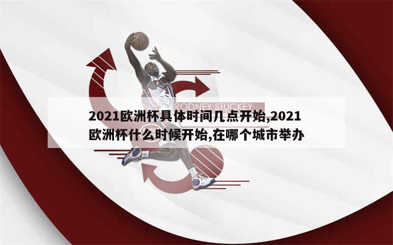 2021欧洲杯具体时间几点开始,2021欧洲杯什么时候开始,在哪个城市举办