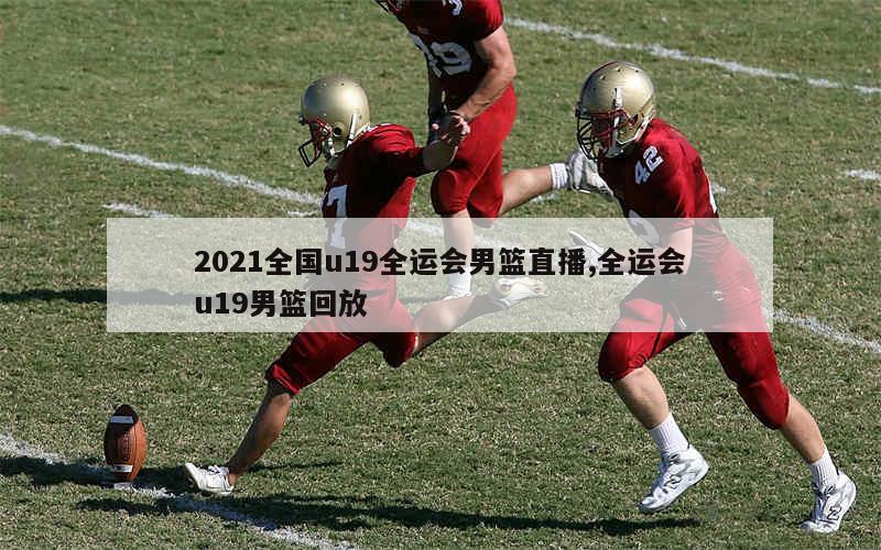 2021全国u19全运会男篮直播,全运会u19男篮回放