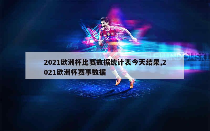 2021欧洲杯比赛数据统计表今天结果,2021欧洲杯赛事数据