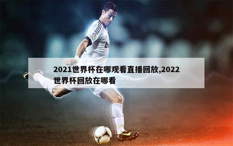 2021世界杯在哪观看直播回放,2022世界杯回放在哪看