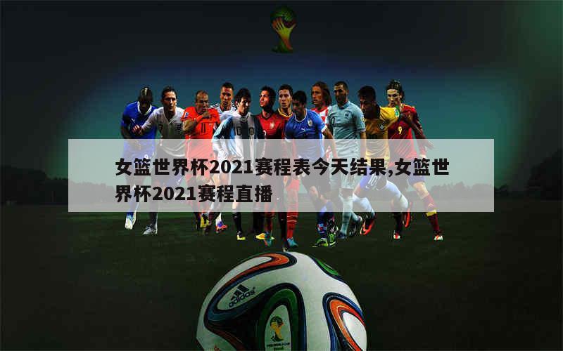 女篮世界杯2021赛程表今天结果,女篮世界杯2021赛程直播