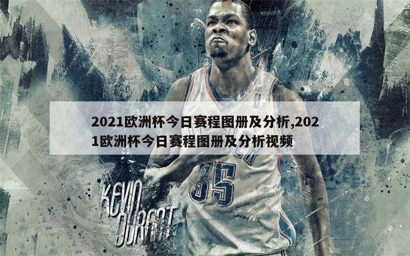 2021欧洲杯今日赛程图册及分析,2021欧洲杯今日赛程图册及分析视频