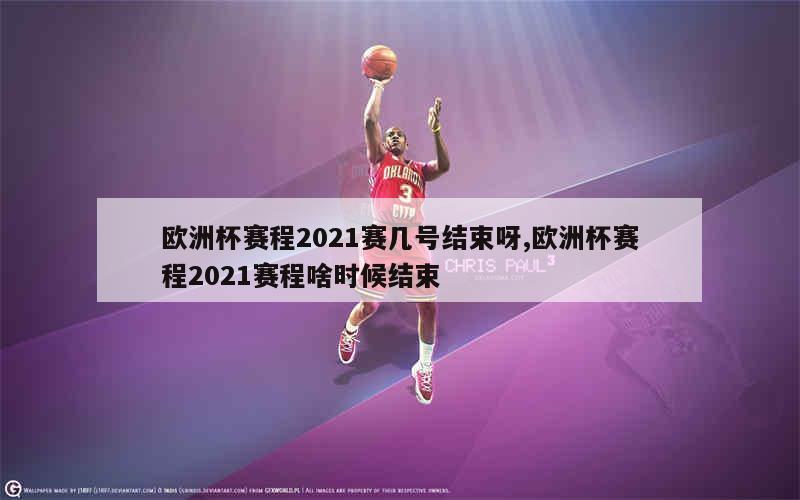 欧洲杯赛程2021赛几号结束呀,欧洲杯赛程2021赛程啥时候结束