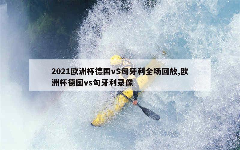 2021欧洲杯德国vS匈牙利全场回放,欧洲杯德国vs匈牙利录像