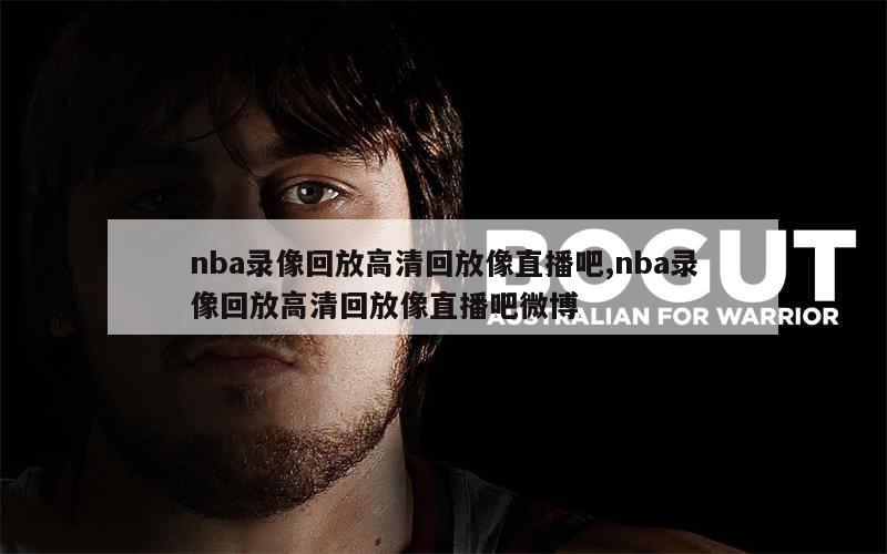 nba录像回放高清回放像直播吧,nba录像回放高清回放像直播吧微博