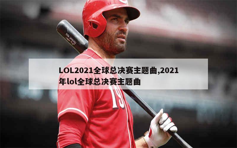 LOL2021全球总决赛主题曲,2021年lol全球总决赛主题曲