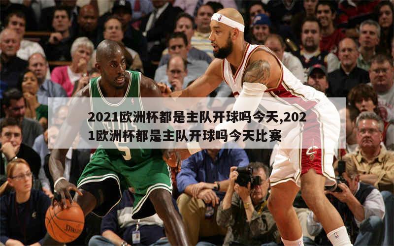 2021欧洲杯都是主队开球吗今天,2021欧洲杯都是主队开球吗今天比赛