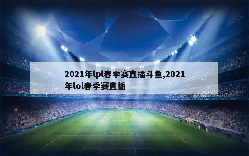 2021年lpl春季赛直播斗鱼,2021年lol春季赛直播