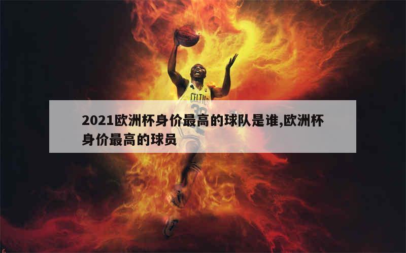 2021欧洲杯身价最高的球队是谁,欧洲杯身价最高的球员