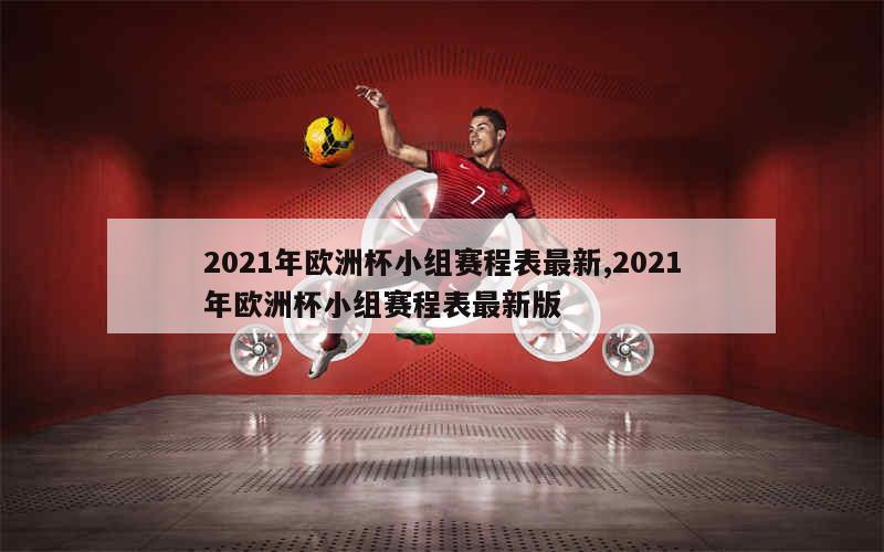 2021年欧洲杯小组赛程表最新,2021年欧洲杯小组赛程表最新版