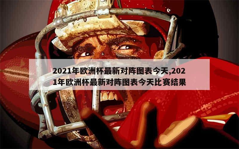 2021年欧洲杯最新对阵图表今天,2021年欧洲杯最新对阵图表今天比赛结果