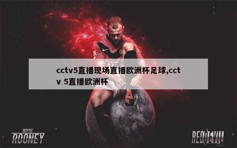 cctv5直播现场直播欧洲杯足球,cctv 5直播欧洲杯