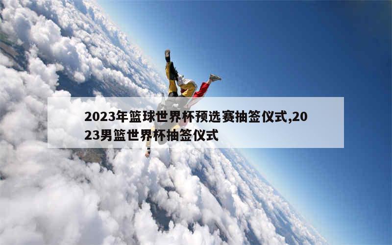 2023年篮球世界杯预选赛抽签仪式,2023男篮世界杯抽签仪式