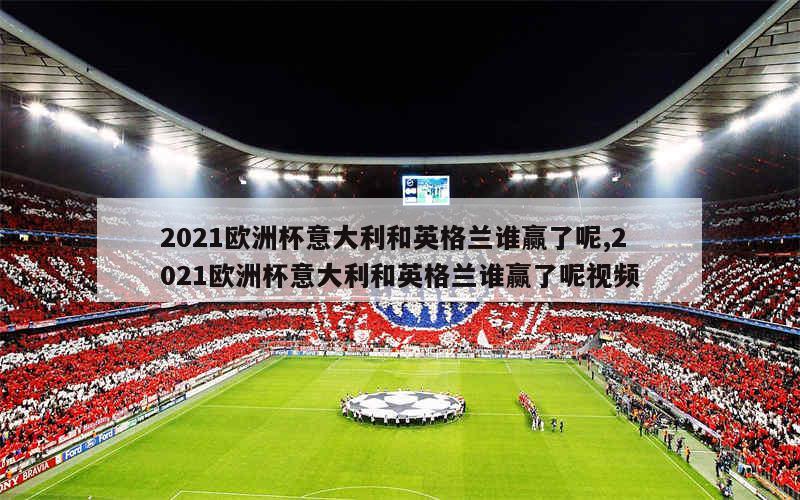 2021欧洲杯意大利和英格兰谁赢了呢,2021欧洲杯意大利和英格兰谁赢了呢视频