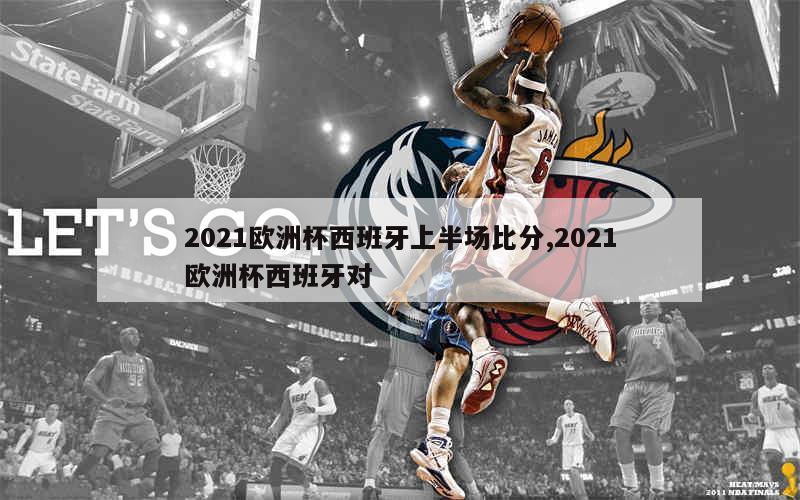 2021欧洲杯西班牙上半场比分,2021欧洲杯西班牙对