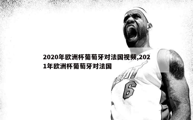 2020年欧洲杯葡萄牙对法国视频,2021年欧洲杯葡萄牙对法国