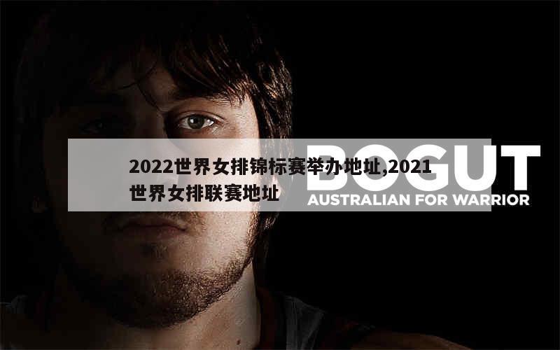 2022世界女排锦标赛举办地址,2021世界女排联赛地址