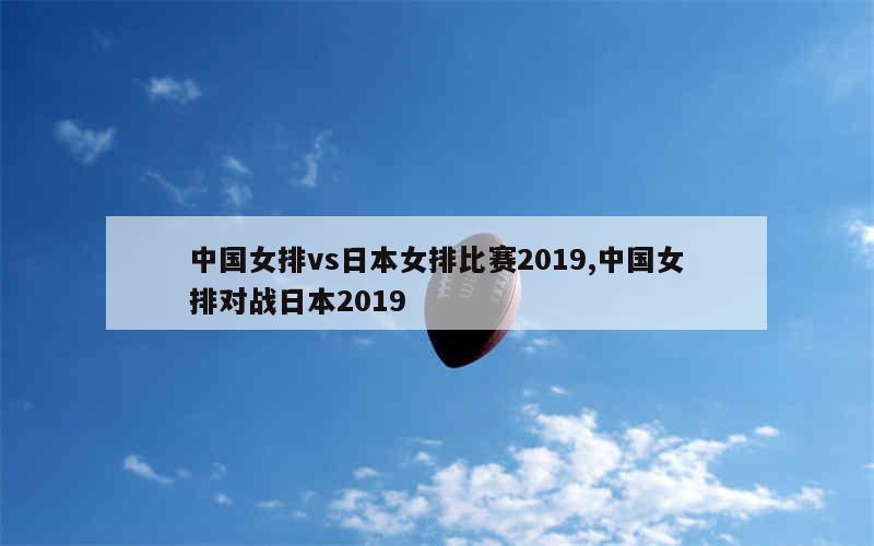 中国女排vs日本女排比赛2019,中国女排对战日本2019