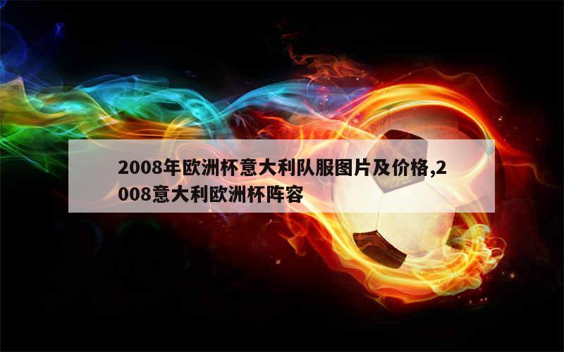 2008年欧洲杯意大利队服图片及价格,2008意大利欧洲杯阵容