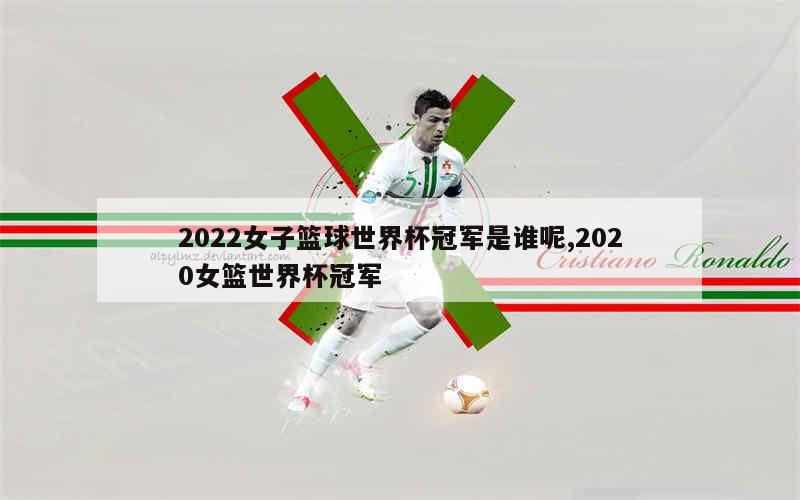 2022女子篮球世界杯冠军是谁呢,2020女篮世界杯冠军