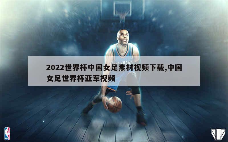 2022世界杯中国女足素材视频下载,中国女足世界杯亚军视频