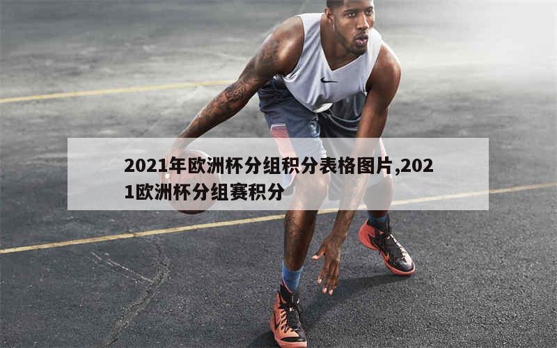 2021年欧洲杯分组积分表格图片,2021欧洲杯分组赛积分