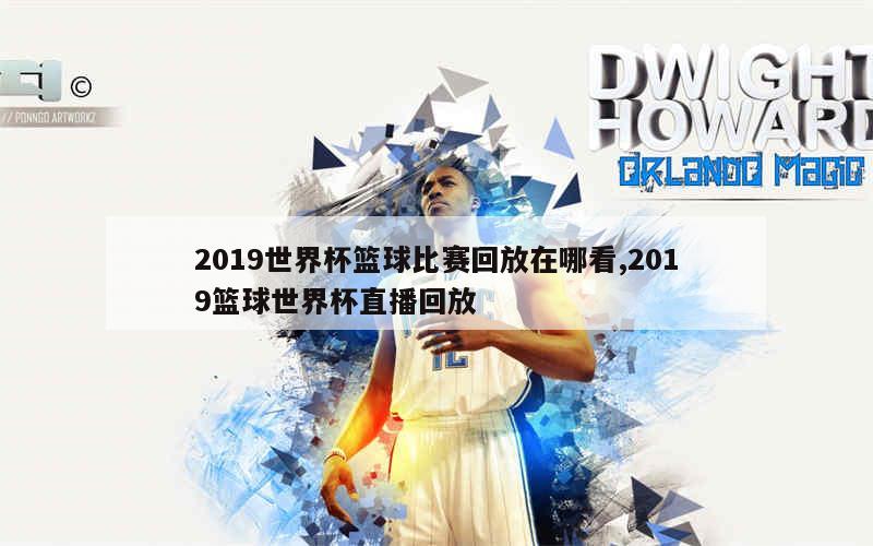 2019世界杯篮球比赛回放在哪看,2019篮球世界杯直播回放