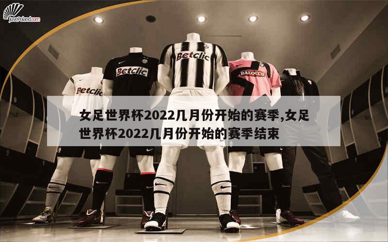 女足世界杯2022几月份开始的赛季,女足世界杯2022几月份开始的赛季结束