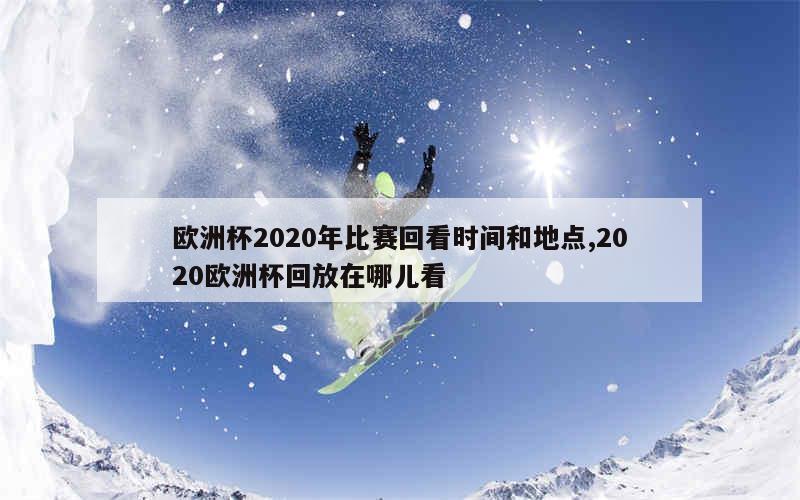 欧洲杯2020年比赛回看时间和地点,2020欧洲杯回放在哪儿看