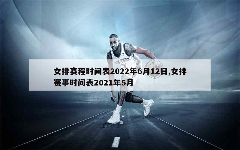 女排赛程时间表2022年6月12日,女排赛事时间表2021年5月