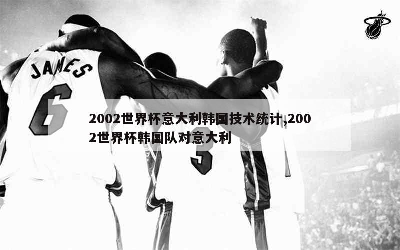 2002世界杯意大利韩国技术统计,2002世界杯韩国队对意大利