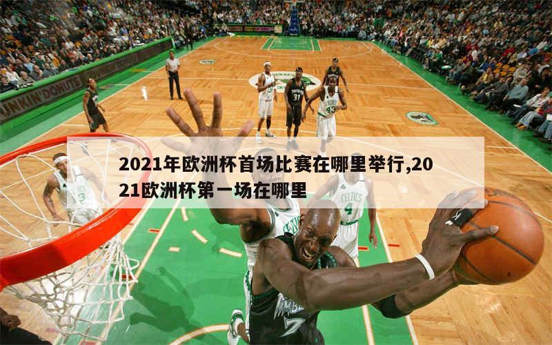 2021年欧洲杯首场比赛在哪里举行,2021欧洲杯第一场在哪里