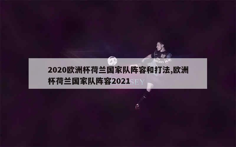 2020欧洲杯荷兰国家队阵容和打法,欧洲杯荷兰国家队阵容2021