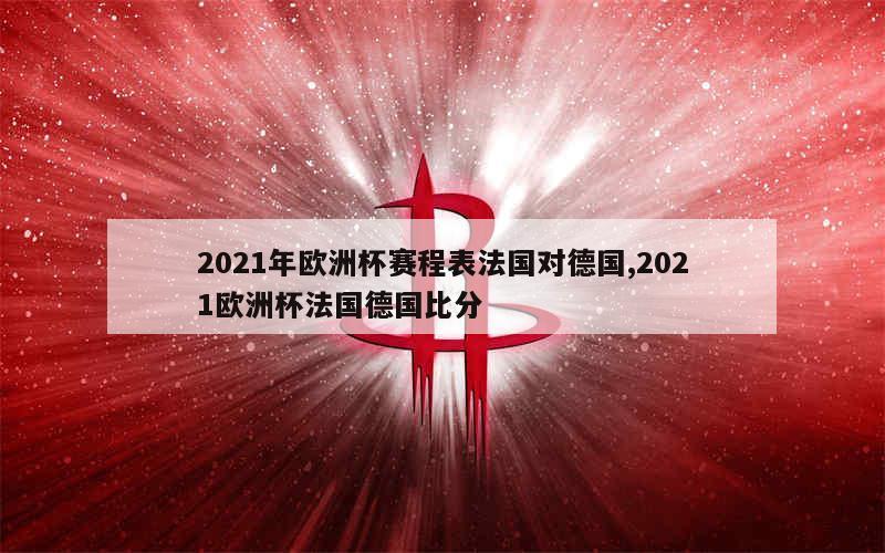 2021年欧洲杯赛程表法国对德国,2021欧洲杯法国德国比分