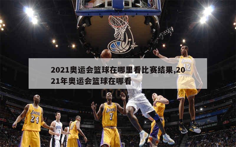 2021奥运会篮球在哪里看比赛结果,2021年奥运会篮球在哪看