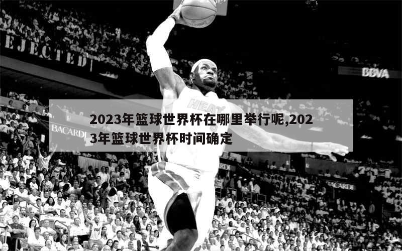 2023年篮球世界杯在哪里举行呢,2023年篮球世界杯时间确定