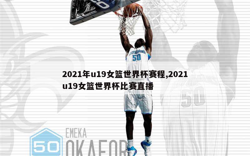 2021年u19女篮世界杯赛程,2021u19女篮世界杯比赛直播