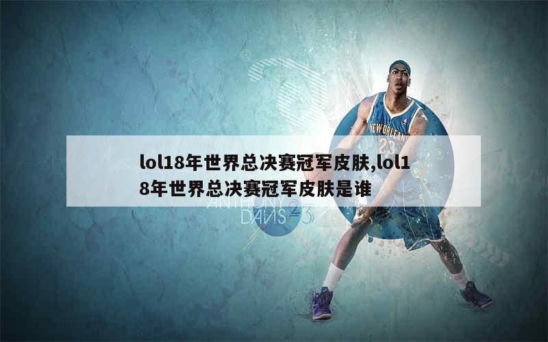 lol18年世界总决赛冠军皮肤,lol18年世界总决赛冠军皮肤是谁