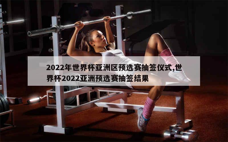 2022年世界杯亚洲区预选赛抽签仪式,世界杯2022亚洲预选赛抽签结果